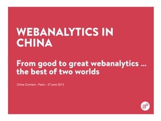 WEBANALYTICS IN
CHINA
From good to great webanalytics …
the best of two worlds
China Connect - Paris – 27 june 2013
 