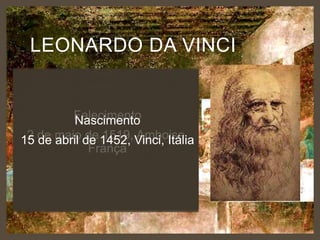 LEONARDO DA VINCI
Cientista
Matemático
Engenheiro
Inventor
Falecimento
Nascimento
Anatomista
2 de abril Renascentismo
1519,
Pai do de 1452, Amboise,
15 de maio de Pintor Vinci, Itália
França
Escultor
Arquiteto
Botânico
Poeta
Músico

 