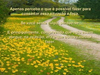 Apenas perceba o que é possível fazer para consertar essa situação e faça. Se você sente culpa, perdoe-se. E principalmente, compreenda que agiu assim porque, na ocasião, era o que achava melhor fazer. 
