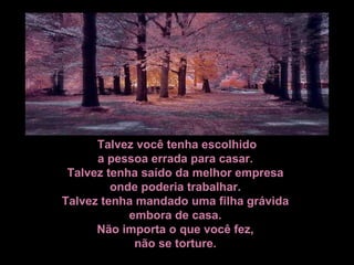 Talvez você tenha escolhido a pessoa errada para casar.  Talvez tenha saído da melhor empresa  onde poderia trabalhar.  Talvez tenha mandado uma filha grávida  embora de casa.  Não importa o que você fez,  não se torture.  