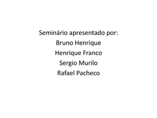 Seminário apresentado por:
Bruno Henrique
Henrique Franco
Sergio Murilo
Rafael Pacheco
 