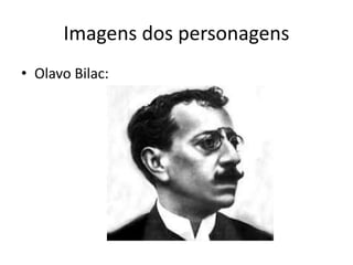 Imagens dos personagens
• Olavo Bilac:
 