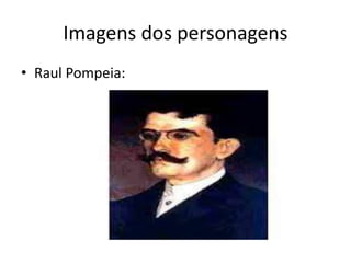 Imagens dos personagens
• Raul Pompeia:
 