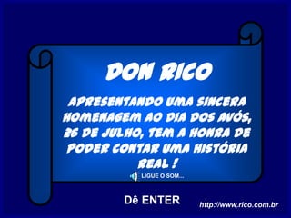 DON RICO
 apresentando uma sincera
homenagem ao Dia dos Avós,
26 de julho, tem a honra de
 poder contar uma história
           real !
           LIGUE O SOM...



        Dê ENTER            http://www.rico.com.br
 