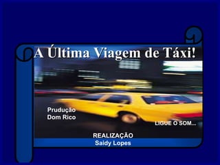 A Última Viagem de Táxi!
REALIZAÇÃO
Saidy Lopes
LIGUE O SOM...
Prudução
Dom Rico
 