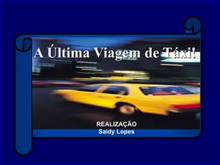 A Última Viagem de Táxi!
REALIZAÇÃO
Saidy Lopes
 