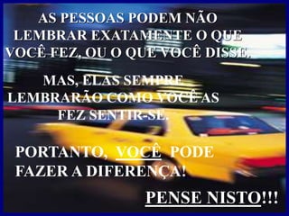 AS PESSOAS PODEM NÃO
LEMBRAR EXATAMENTE O QUE
VOCÊ FEZ, OU O QUE VOCÊ DISSE.
MAS, ELAS SEMPRE
LEMBRARÃO COMO VOCÊ AS
FEZ SENTIR-SE.
PENSE NISTO!!!
PORTANTO, VOCÊ PODE
FAZER A DIFERENÇA!
 