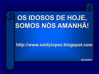 OS IDOSOS DE HOJE,
SOMOS NÓS AMANHÃ!
http://www.saidylopes.blogspot.com
25/10/2010
 