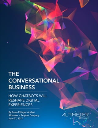 By Susan Etlinger, Analyst
Altimeter, a Prophet Company
June 27, 2017
THE
CONVERSATIONAL
BUSINESS
HOW CHATBOTS WILL
RESHAPE DIGITAL
EXPERIENCES
 
