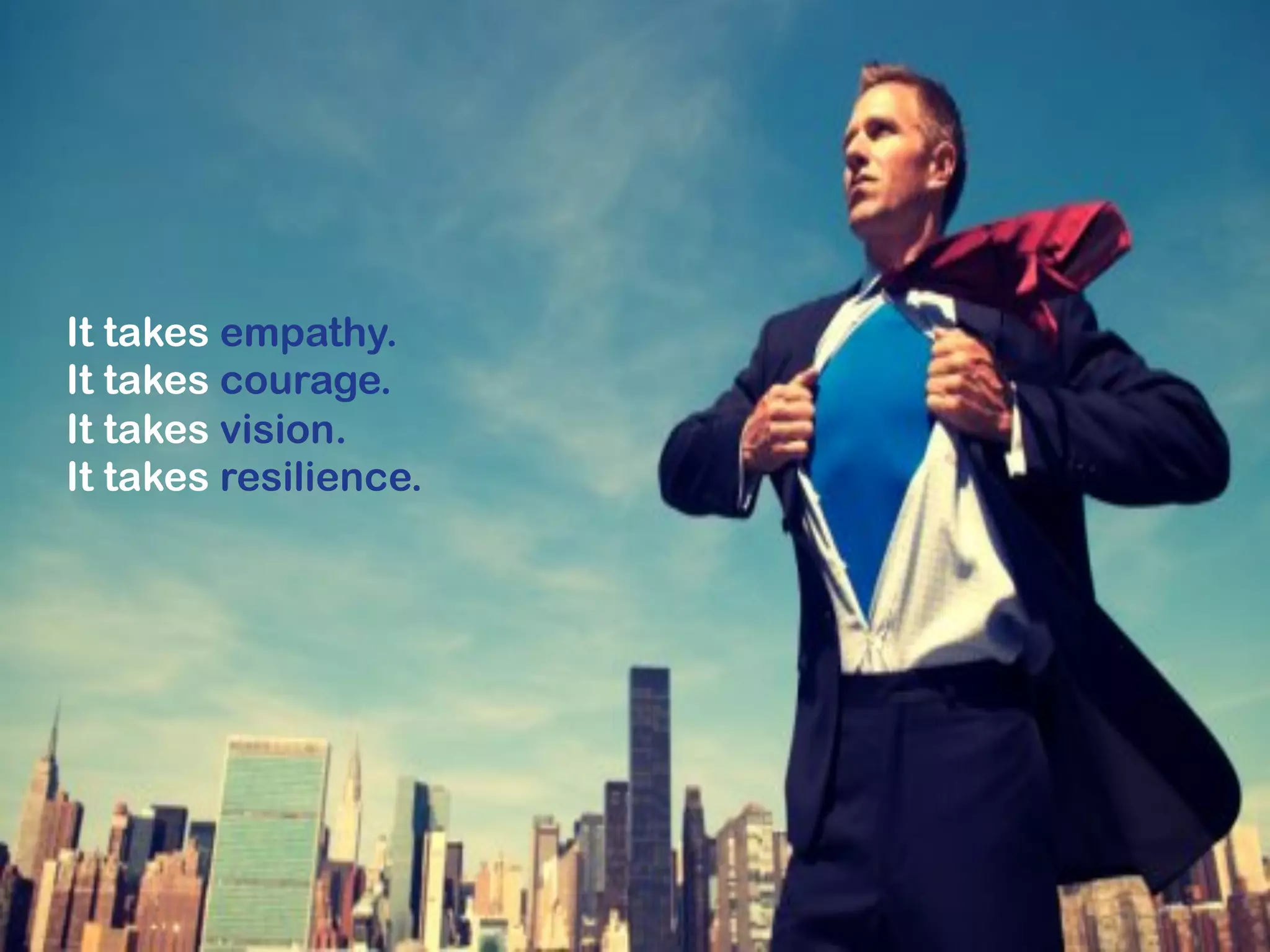 It takes empathy.
It takes courage.
It takes vision.
It takes resilience.
 
