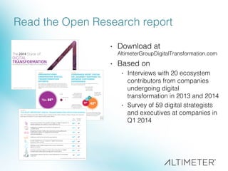 Read the Open Research report!
·  Download at !
AltimeterGroupDigitalTransformation.com!
·  Based on!
·  Interviews with 20 ecosystem
contributors from companies
undergoing digital
transformation in 2013 and 2014!
·  Survey of 59 digital strategists
and executives at companies in
Q1 2014!
 
