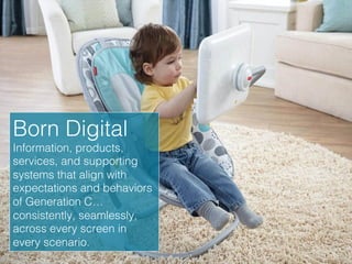 Born Digital!
Information, products,
services, and supporting
systems that align with
expectations and behaviors
of Generation C…
consistently, seamlessly,
across every screen in
every scenario.!
 