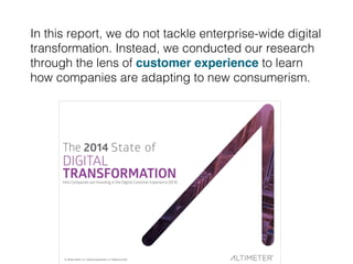 In this report, we do not tackle enterprise-wide digital
transformation. Instead, we conducted our research
through the lens of customer experience to learn
how companies are adapting to new consumerism. !
 