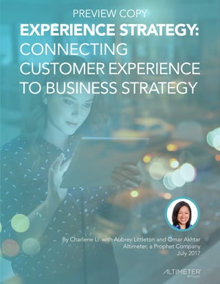 EXPERIENCE STRATEGY:
CONNECTING
CUSTOMER EXPERIENCE
TO BUSINESS STRATEGY
By Charlene Li with Aubrey Littleton and Omar Akhtar
Altimeter, a Prophet Company
July 2017
PREVIEW COPY
 