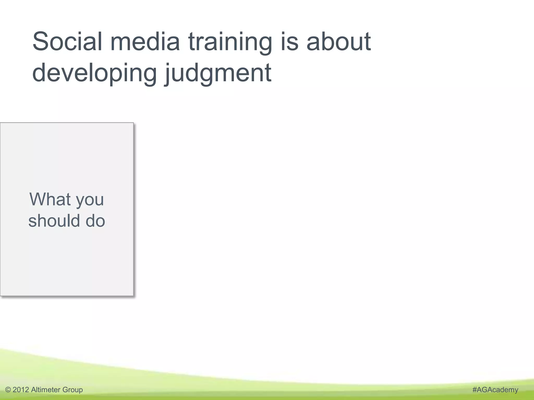 Social media training is about
       developing judgment



      What you
      should do




© 2012 Altimeter Group                  #AGAcademy
 