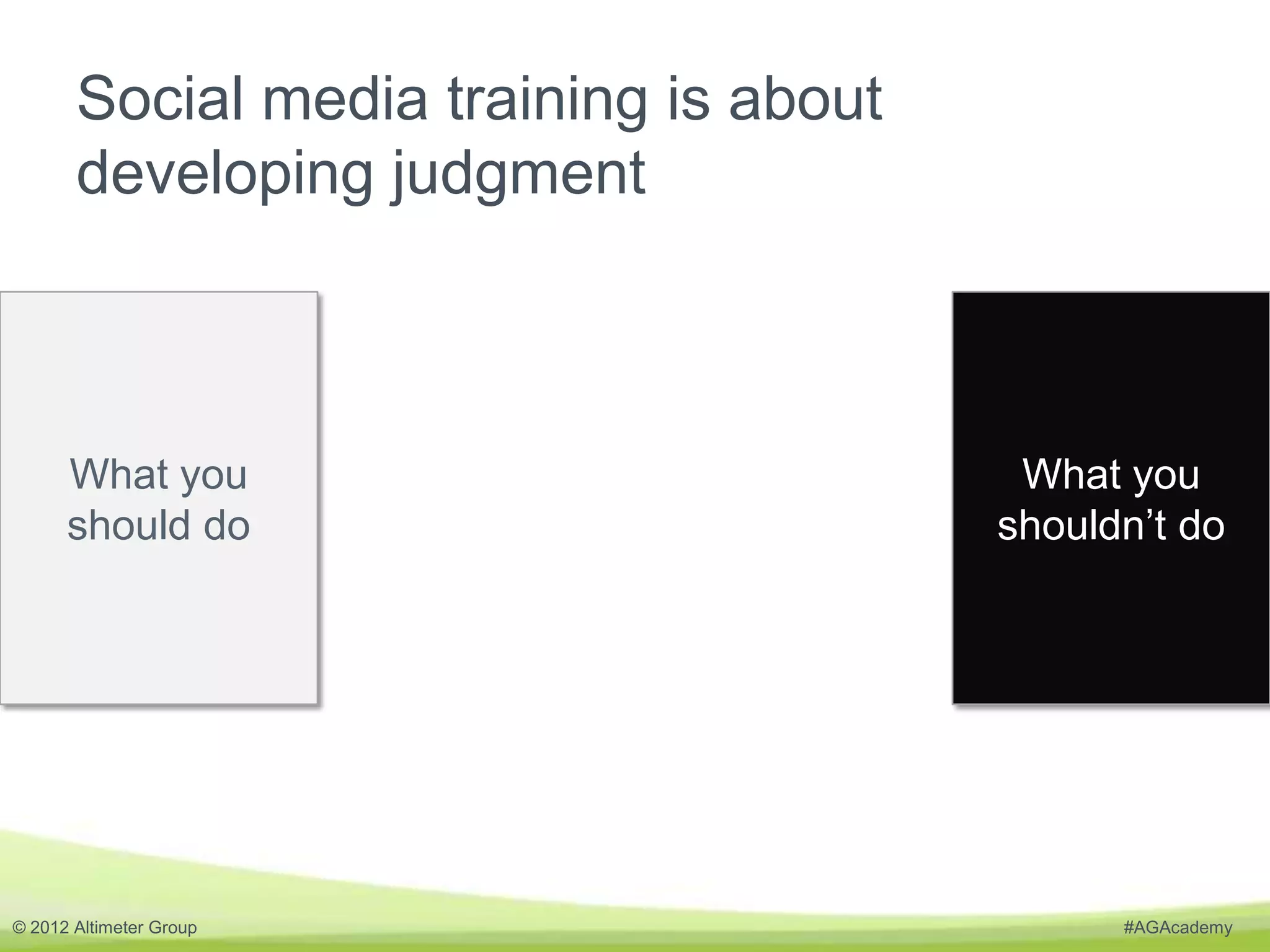 Social media training is about
       developing judgment



      What you                           What you
      should do                         shouldn’t do




© 2012 Altimeter Group                        #AGAcademy
 