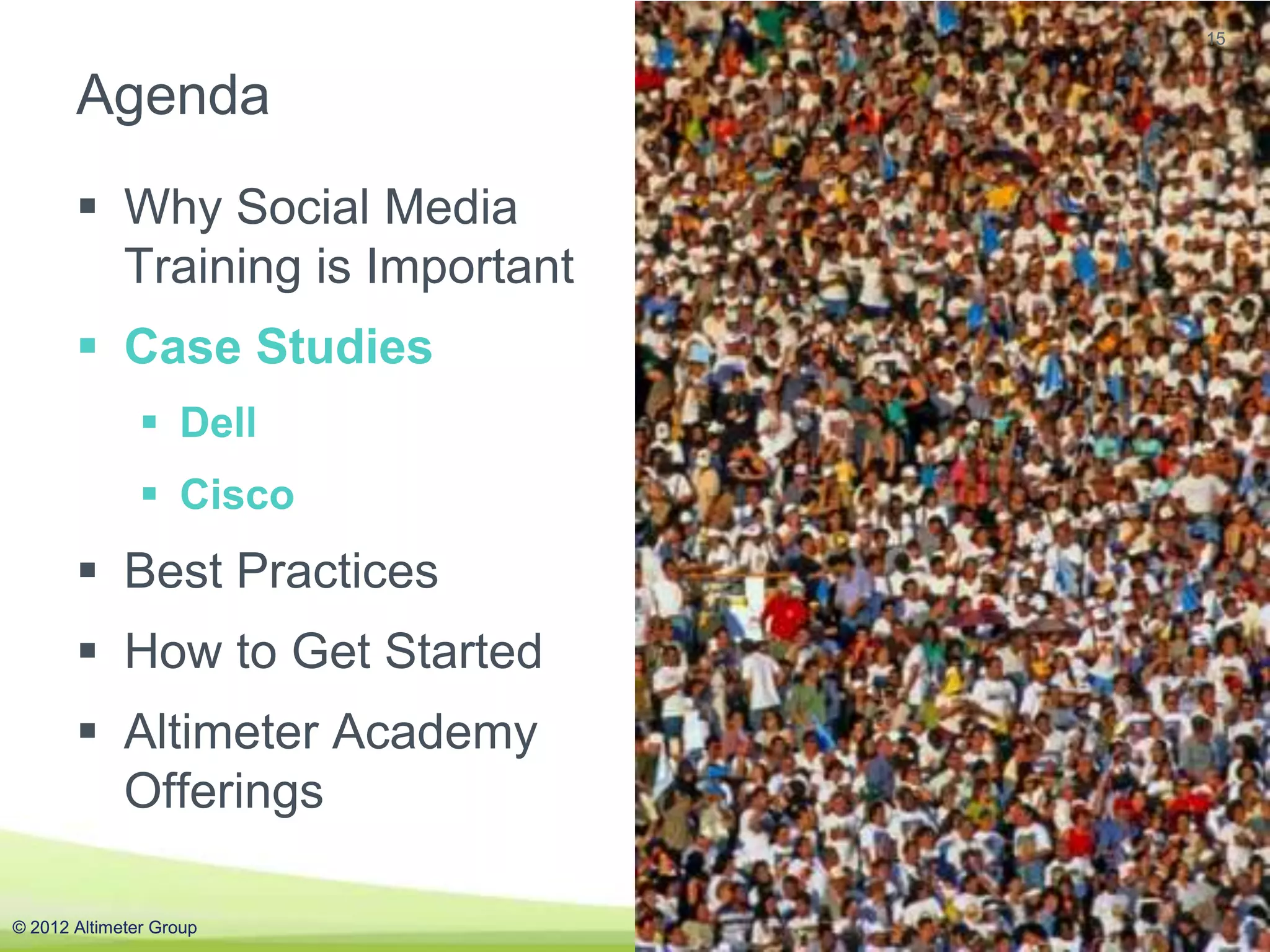15


       Agenda
        Why Social Media
         Training is Important
        Case Studies
                Dell
                Cisco
        Best Practices
        How to Get Started
        Altimeter Academy
         Offerings

© 2012 Altimeter Group           #AGAcademy
 