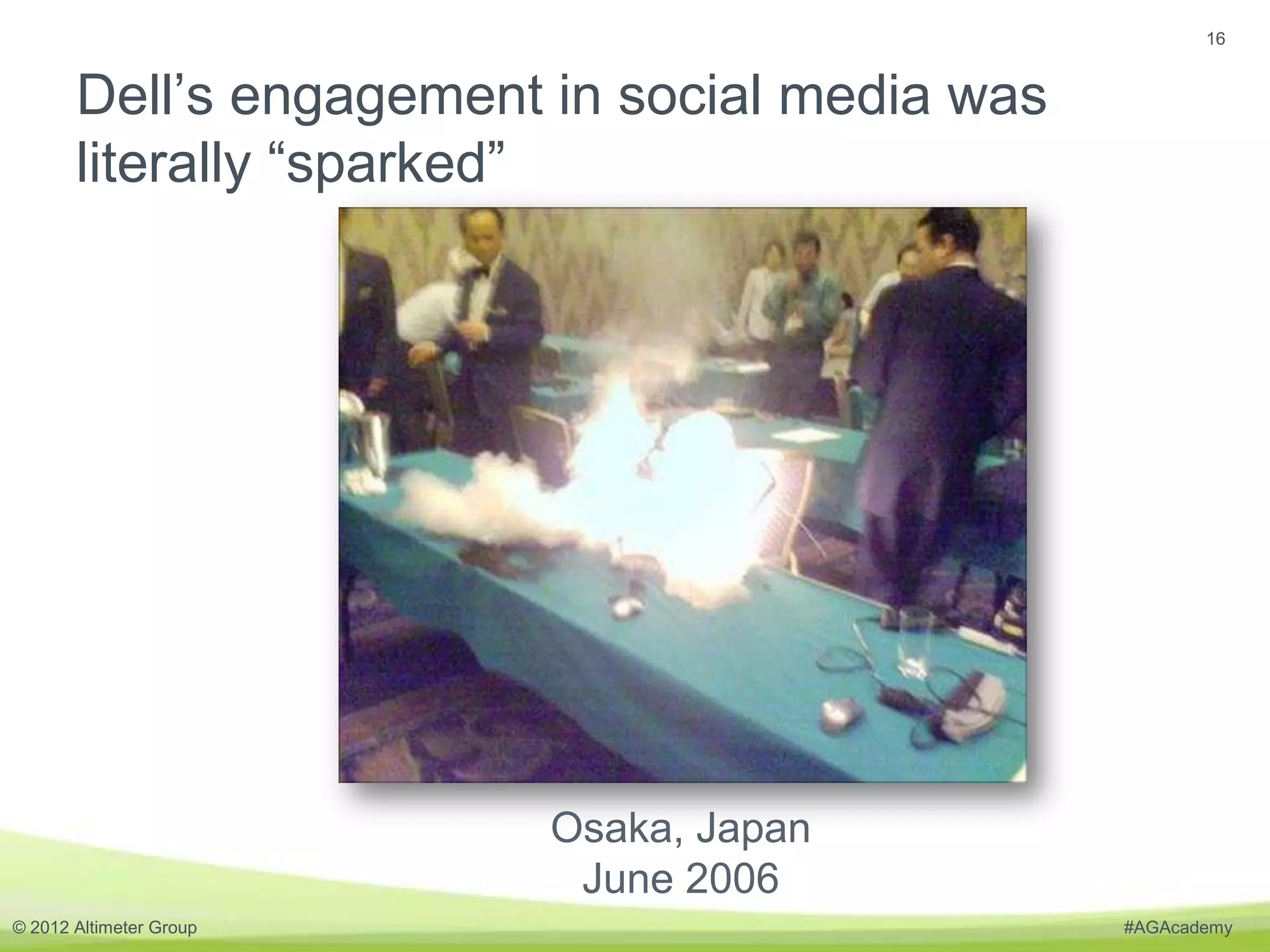 16


       Dell’s engagement in social media was
       literally “sparked”




                         Osaka, Japan
                          June 2006
© 2012 Altimeter Group                         #AGAcademy
 