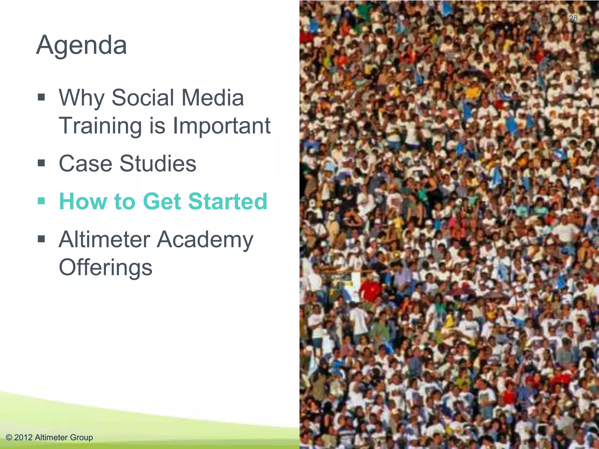 28


       Agenda
        Why Social Media
         Training is Important
        Case Studies
        How to Get Started
        Altimeter Academy
         Offerings




© 2012 Altimeter Group           #AGAcademy
 