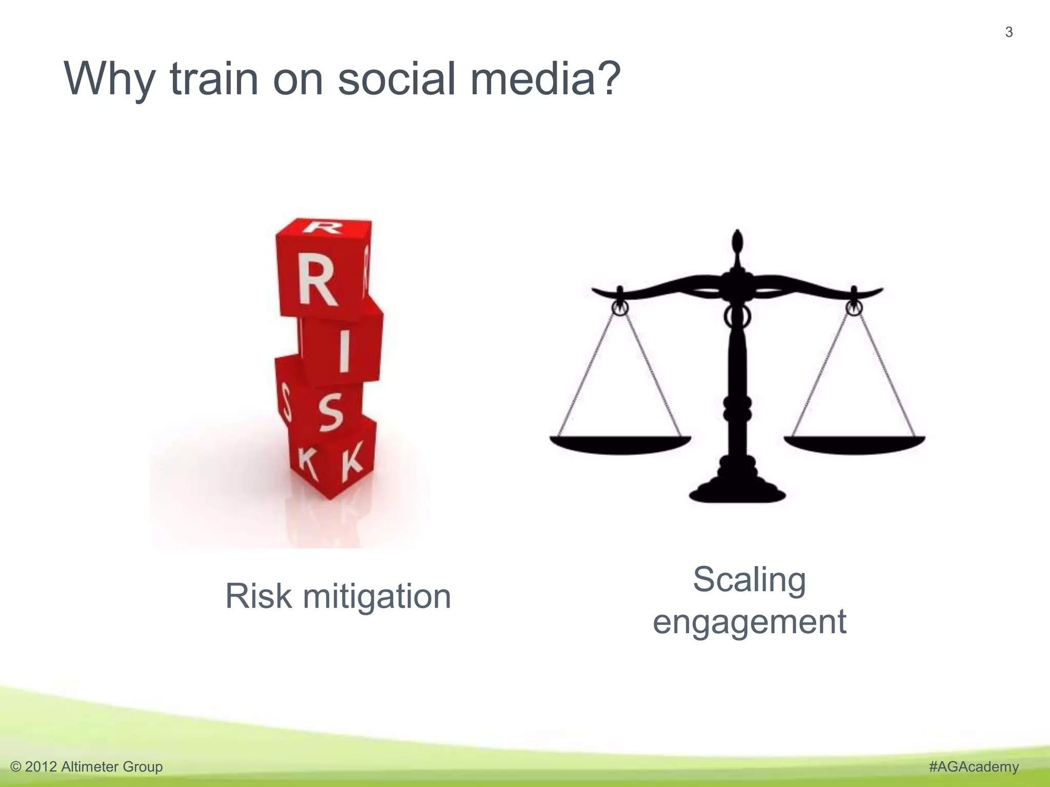 3


       Why train on social media?




                         Risk mitigation     Scaling
                                           engagement


© 2012 Altimeter Group                                  #AGAcademy
 