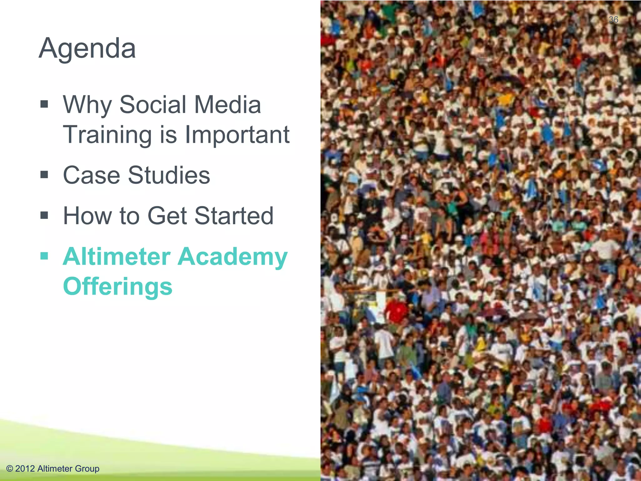 36


       Agenda
        Why Social Media
         Training is Important
        Case Studies
        How to Get Started
        Altimeter Academy
         Offerings




© 2012 Altimeter Group           #AGAcademy
 