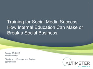 Training for Social Media Success:
  How Internal Education Can Make or
  Break a Social Business



August 23, 2012
#AGAcademy
Charlene Li, Founder and Partner
@charleneli
 