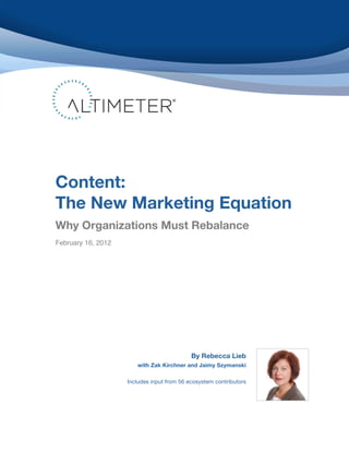 Content:
The New Marketing Equation
Why Organizations Must Rebalance	
  
February 16, 2012




                                            By Rebecca Lieb
                       with Zak Kirchner and Jaimy Szymanski

                    Includes input from 56 ecosystem contributors
 