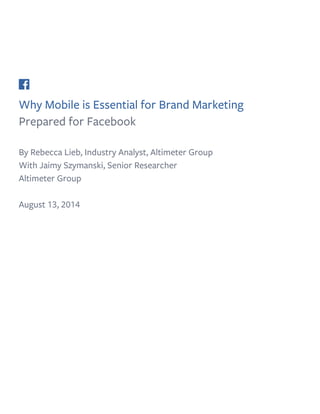 Why Mobile is Essential for Brand Marketing
Prepared for Facebook
By Rebecca Lieb, Industry Analyst, Altimeter Group
With Jaimy Szymanski, Senior Researcher
Altimeter Group
August 13, 2014
 