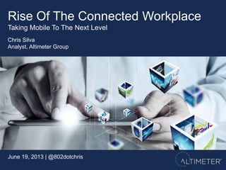 June 19, 2013 | @802dotchris
Chris Silva
Analyst, Altimeter Group
Rise Of The Connected Workplace
Taking Mobile To The Next Level
 