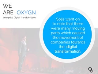 WE
ARE OXYGN
Enterprise Digital Transformation
Solis went on
to note that there
were many moving
parts which caused
the movement of
companies towards
the digital
transformation.
 