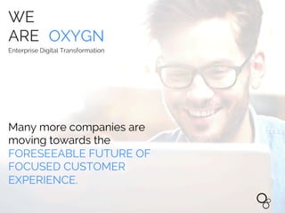 WE
ARE OXYGN
Enterprise Digital Transformation
WE
ARE OXYGN
Enterprise Digital Transformation
Many more companies are
moving towards the
FORESEEABLE FUTURE OF
FOCUSED CUSTOMER
EXPERIENCE.
 