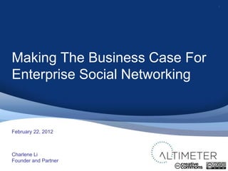 1




Making The Business Case For
Enterprise Social Networking


February 22, 2012



Charlene Li
Founder and Partner
 