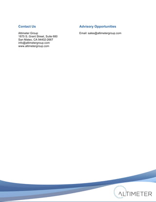  

Contact Us                               Advisory Opportunities
Altimeter Group                          Email: sales@altimetergroup.com
1875 S. Grant Street, Suite 680
San Mateo, CA 94402-2667
info@altimetergroup.com
www.altimetergroup.com




                                                                             © 2011 Altimeter Group
	
                                            Attribution-Noncommercial-Share Alike 3.0 United States   40
                                  	
  
                                  	
  
 