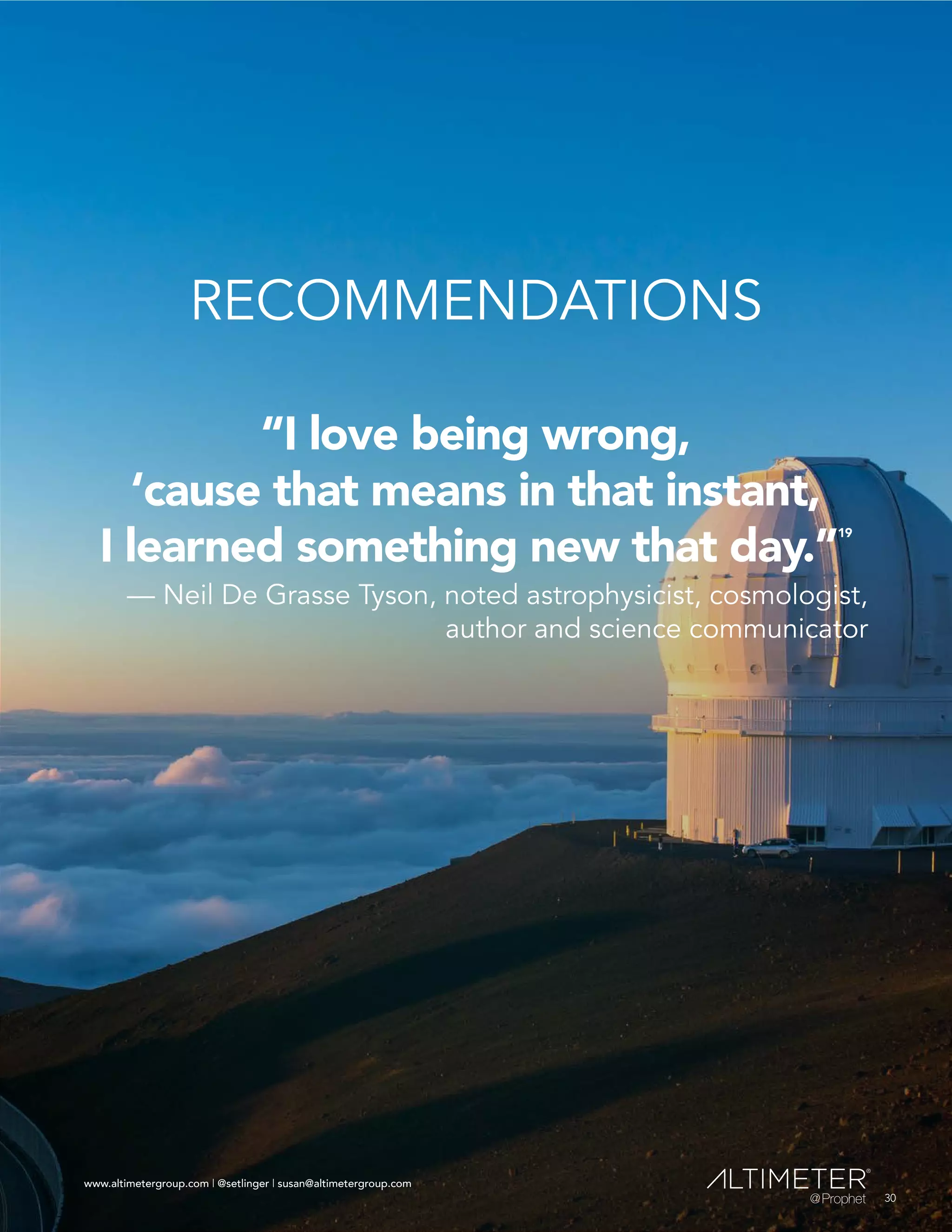 www.altimetergroup.com | @setlinger | susan@altimetergroup.com
30
RECOMMENDATIONS
“I love being wrong,
‘cause that means in that instant,
I learned something new that day.”
19
— Neil De Grasse Tyson, noted astrophysicist, cosmologist,
author and science communicator
30
www.altimetergroup.com | @setlinger | susan@altimetergroup.com
 