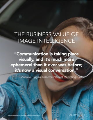 www.altimetergroup.com | @setlinger | susan@altimetergroup.com
14
THE BUSINESS VALUE OF
IMAGE INTELLIGENCE
“Communication is taking place
visually, and it’s much more
ephemeral than it ever was before;
it’s now a visual conversation.”
— Andrew Higgins, Director, Product Marketing, Pixlee
14
www.altimetergroup.com | @setlinger | susan@altimetergroup.com
 