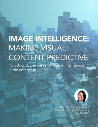 IMAGE INTELLIGENCE:
MAKING VISUAL
CONTENT PREDICTIVE
Including 30 use cases for image intelligence
in the enterprise
By Susan Etlinger, Analyst
Altimeter, a Prophet Company
July 18, 2016
 