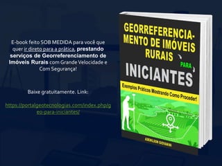 E-book feito SOB MEDIDA para você que
quer ir direto para a prática, prestando
serviços de Georreferenciamento de
Imóveis Rurais com GrandeVelocidade e
Com Segurança!
Baixe gratuitamente. Link:
https://portalgeotecnologias.com/index.php/g
eo-para-iniciantes/
 