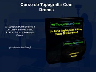 Curso de Topografia Com
Drones
O Topografia Com Drones é
um curso Simples, Fácil,
Prático, Eficaz e Direto ao
Ponto.
 