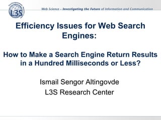 Efficiency Issues for Web Search
                Engines:

How to Make a Search Engine Return Results
    in a Hundred Milliseconds or Less?

         Ismail Sengor Altingovde
           L3S Research Center
 