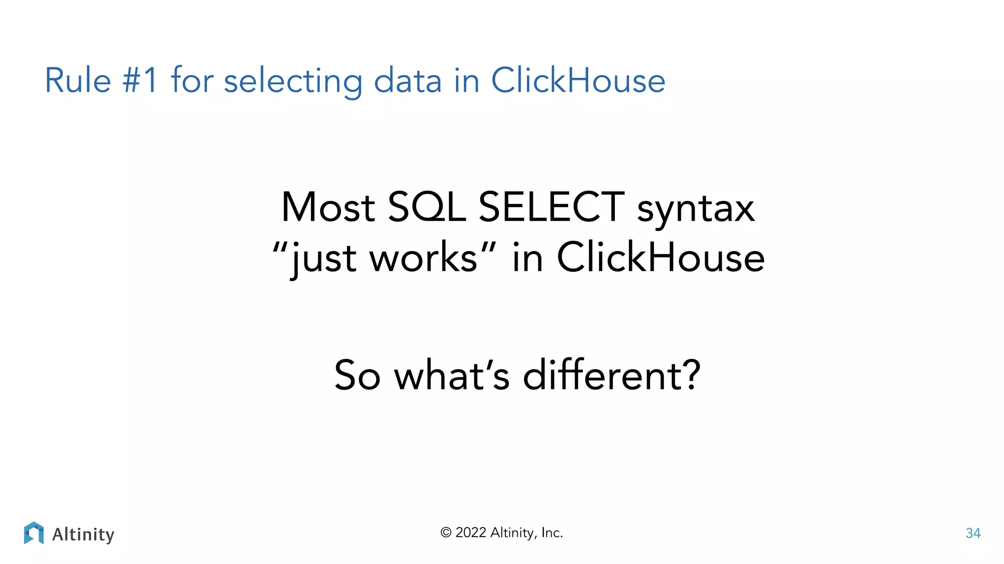 © 2022 Altinity, Inc.
Rule #1 for selecting data in ClickHouse
34
Most SQL SELECT syntax
“just works” in ClickHouse
So what’s different?
 