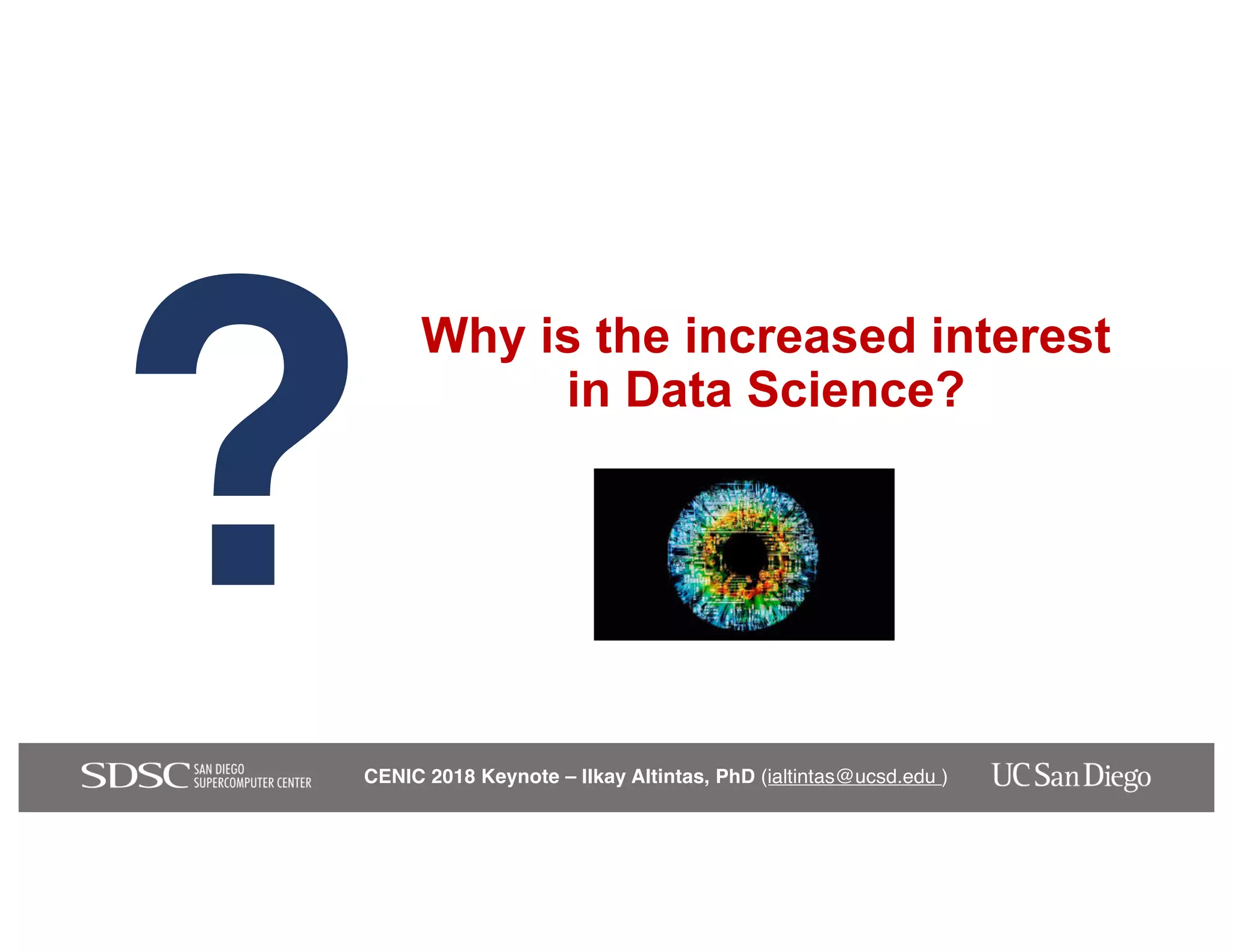 CENIC 2018 Keynote – Ilkay Altintas, PhD (ialtintas@ucsd.edu )
Why is the increased interest
in Data Science?
?
 