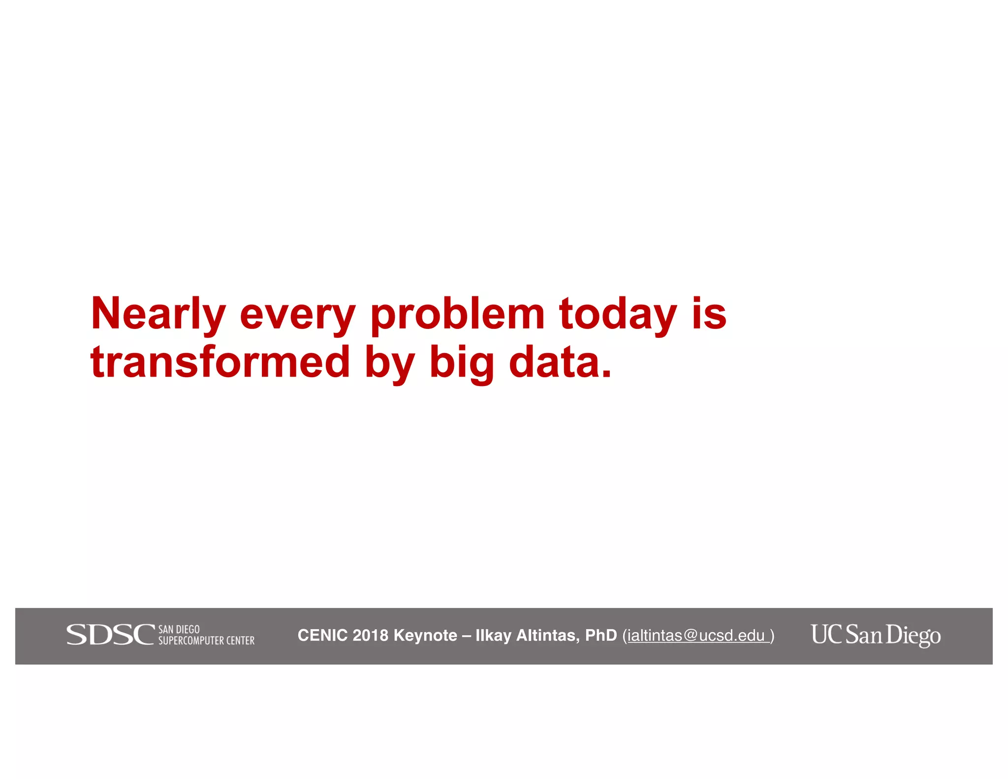 CENIC 2018 Keynote – Ilkay Altintas, PhD (ialtintas@ucsd.edu )
Nearly every problem today is
transformed by big data.
 