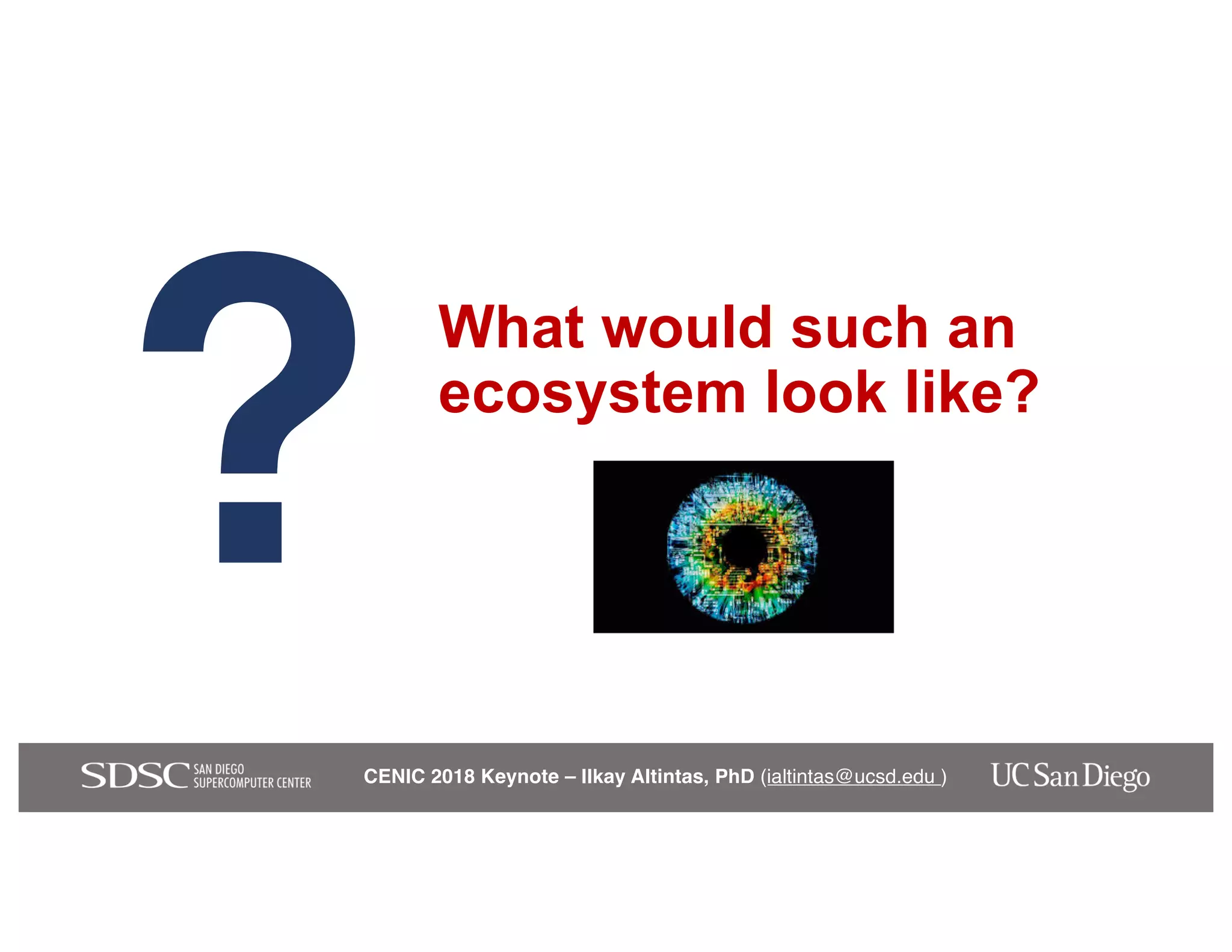 CENIC 2018 Keynote – Ilkay Altintas, PhD (ialtintas@ucsd.edu )
What would such an
ecosystem look like?
?
 