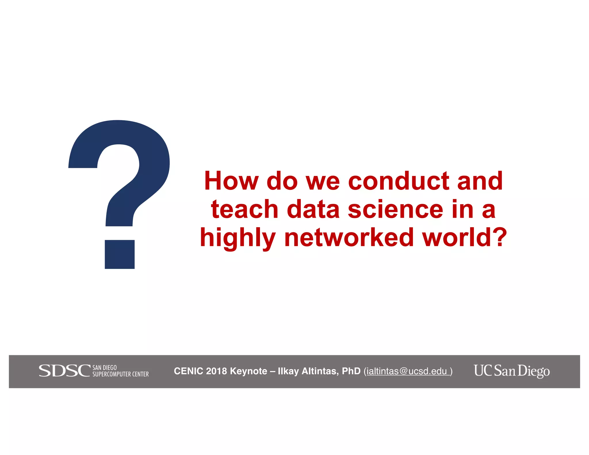 CENIC 2018 Keynote – Ilkay Altintas, PhD (ialtintas@ucsd.edu )
How do we conduct and
teach data science in a
highly networked world?
?
 