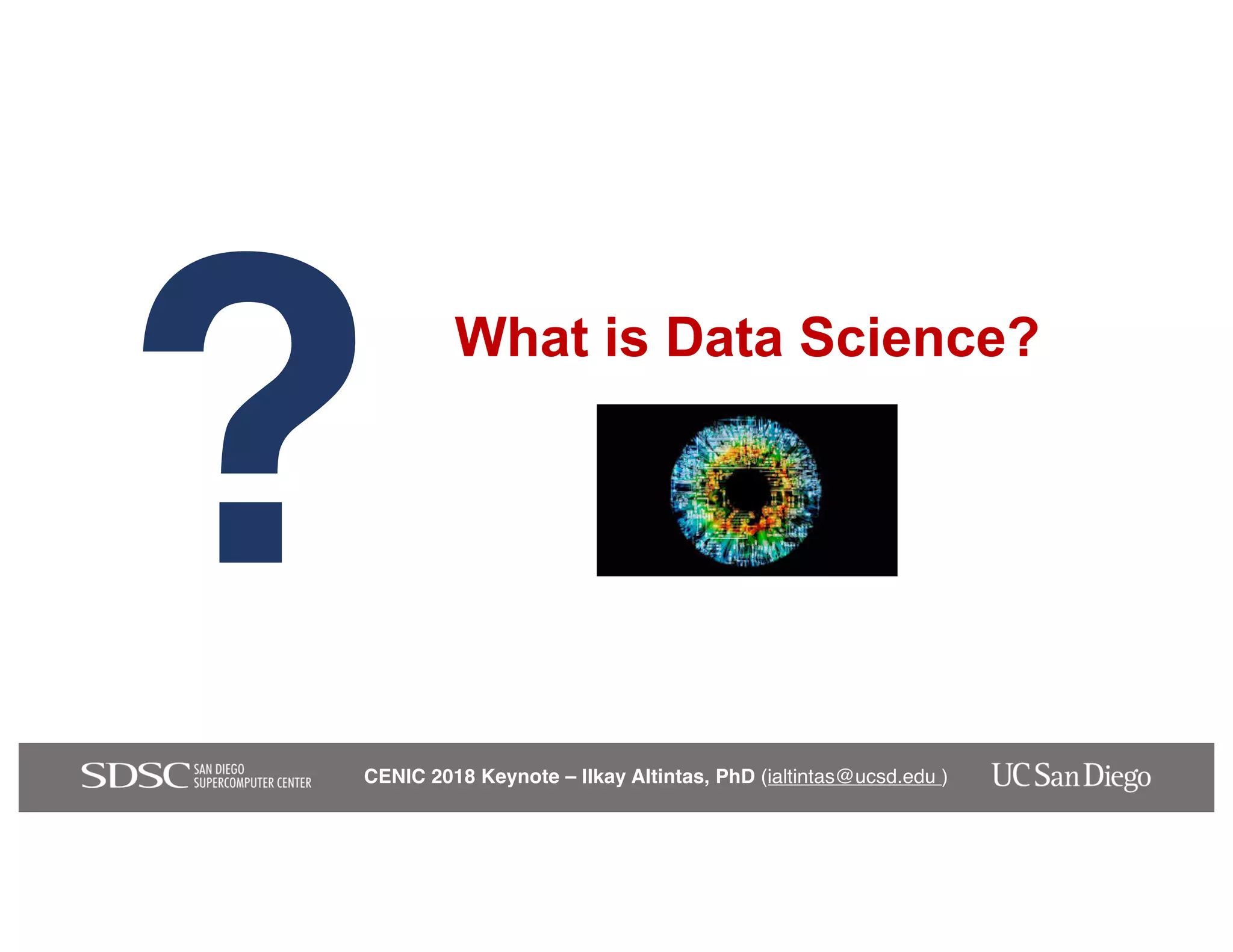 CENIC 2018 Keynote – Ilkay Altintas, PhD (ialtintas@ucsd.edu )
What is Data Science?
?
 