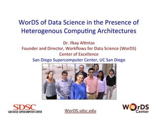 WorDS	
  of	
  Data	
  Science	
  in	
  the	
  Presence	
  of	
  
Heterogenous	
  Compu7ng	
  Architectures	
  
WorDS.sdsc.edu	
  	
  	
  	
  	
  
Dr.	
  Ilkay	
  Al7ntas	
  
Founder	
  and	
  Director,	
  Workﬂows	
  for	
  Data	
  Science	
  (WorDS)	
  
Center	
  of	
  Excellence	
  
San	
  Diego	
  Supercomputer	
  Center,	
  UC	
  San	
  Diego	
  
	
  
 