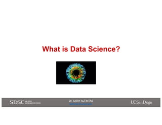 Dr. ILKAY ALTINTAS
ialtintas@ucsd.edu
Dr. ILKAY ALTINTAS
ialtintas@ucsd.edu
What is Data Science?
 