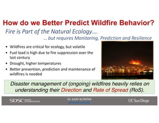 Dr. ILKAY ALTINTAS
ialtintas@ucsd.edu
Dr. ILKAY ALTINTAS
ialtintas@ucsd.edu
How do we Better Predict Wildfire Behavior?
• ...
