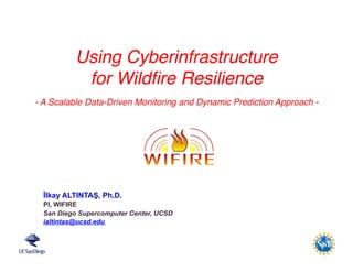 WIFIRE	
  is	
  funded	
  
by	
  NSF	
  1331615	
  
İlkay ALTINTAŞ, Ph.D.
PI, WIFIRE
San Diego Supercomputer Center, UCSD
ialtintas@ucsd.edu
Using Cyberinfrastructure
for Wildﬁre Resilience
- A Scalable Data-Driven Monitoring and Dynamic Prediction Approach -
 