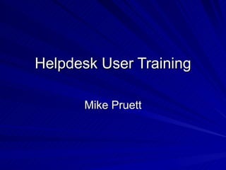 Helpdesk User Training Mike Pruett 